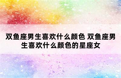 双鱼座男生喜欢什么颜色 双鱼座男生喜欢什么颜色的星座女